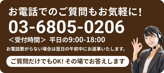 お電話でのご質問もお気軽に！03-6805-0206受付時間平日の9:00-18:00ご質問だけでもOK！その場でお答えします